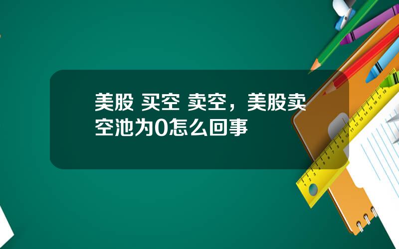 美股 买空 卖空，美股卖空池为0怎么回事